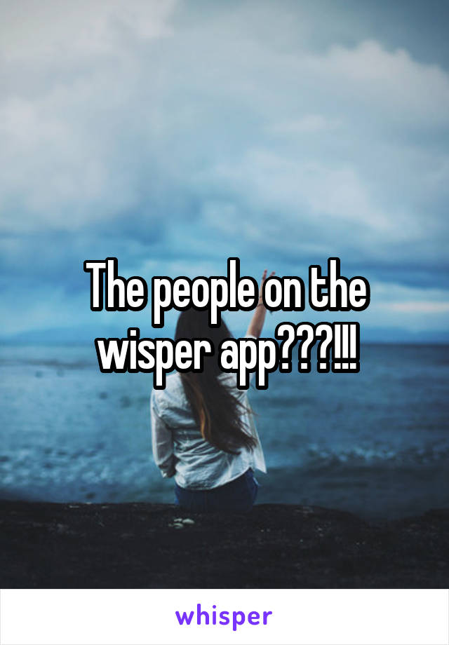 The people on the wisper app???!!!