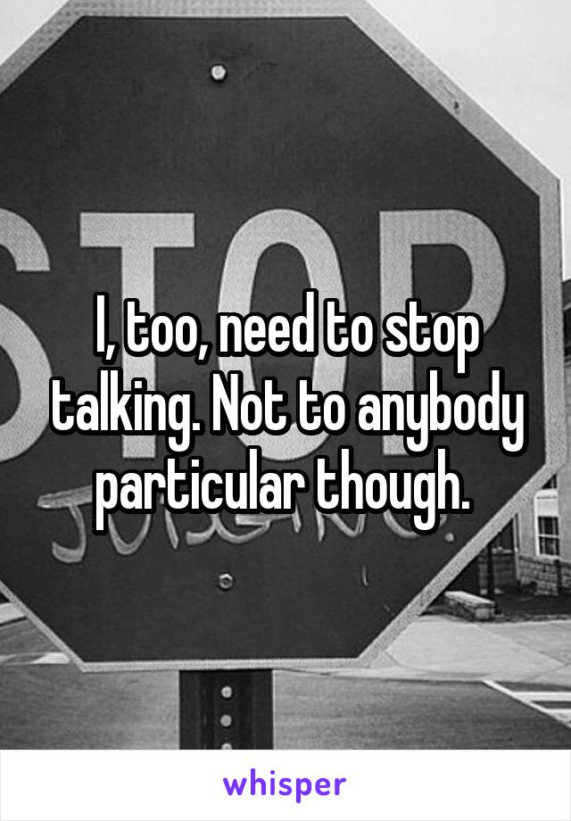 I, too, need to stop talking. Not to anybody particular though. 