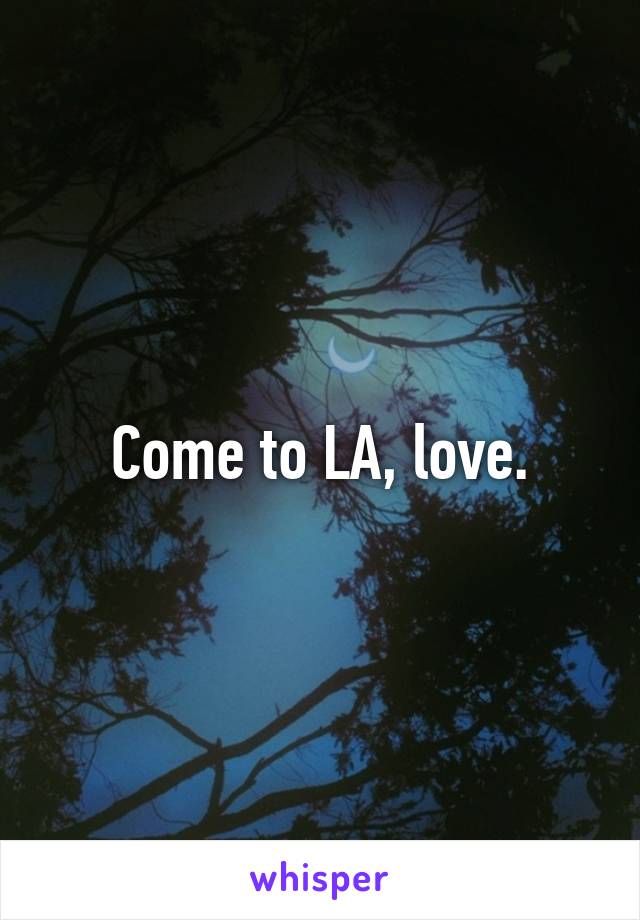 Come to LA, love.