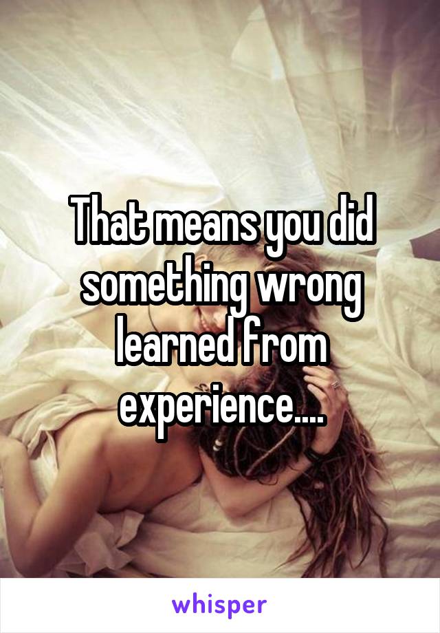 That means you did something wrong learned from experience....