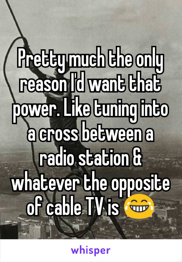 Pretty much the only reason I'd want that power. Like tuning into a cross between a radio station & whatever the opposite of cable TV is 😂