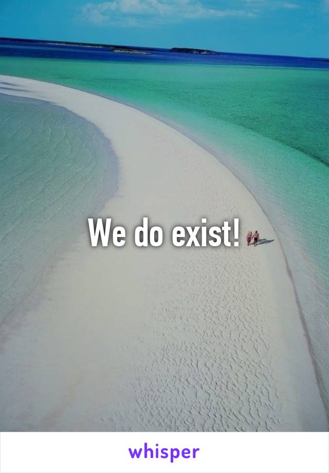 We do exist!