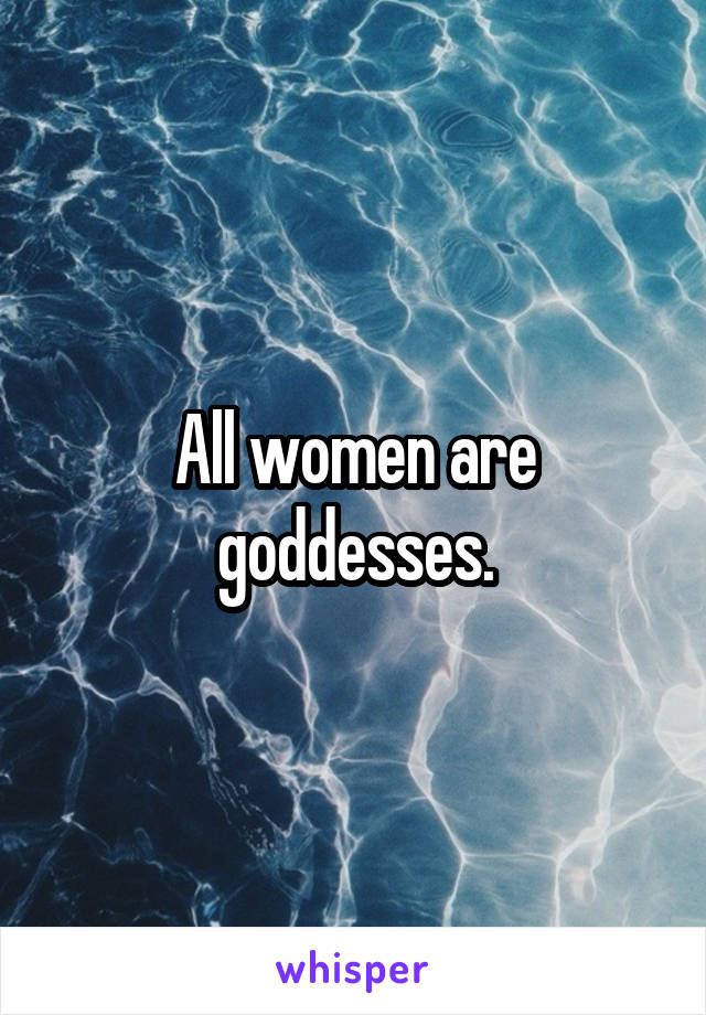 All women are goddesses.