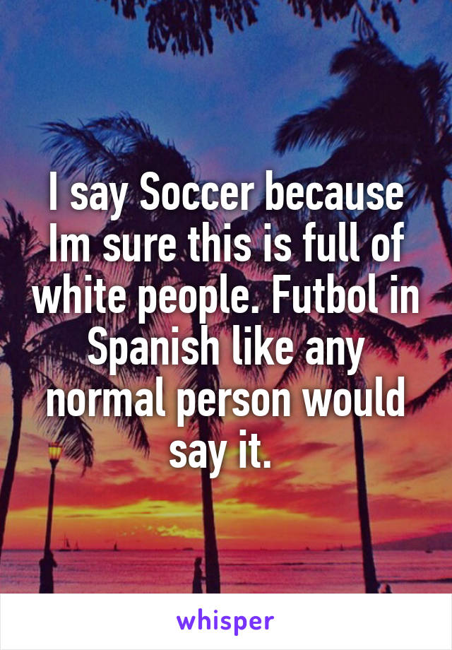 I say Soccer because Im sure this is full of white people. Futbol in Spanish like any normal person would say it. 