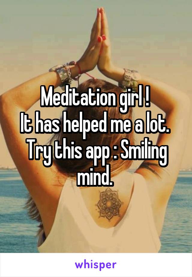 Meditation girl ! 
It has helped me a lot. 
Try this app : Smiling mind. 