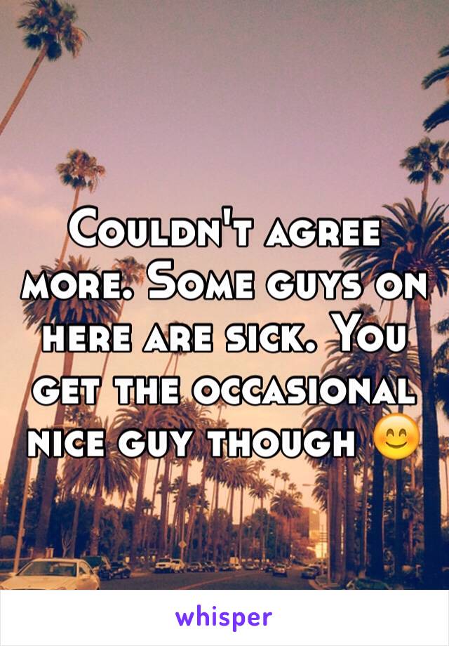 Couldn't agree more. Some guys on here are sick. You get the occasional nice guy though 😊
