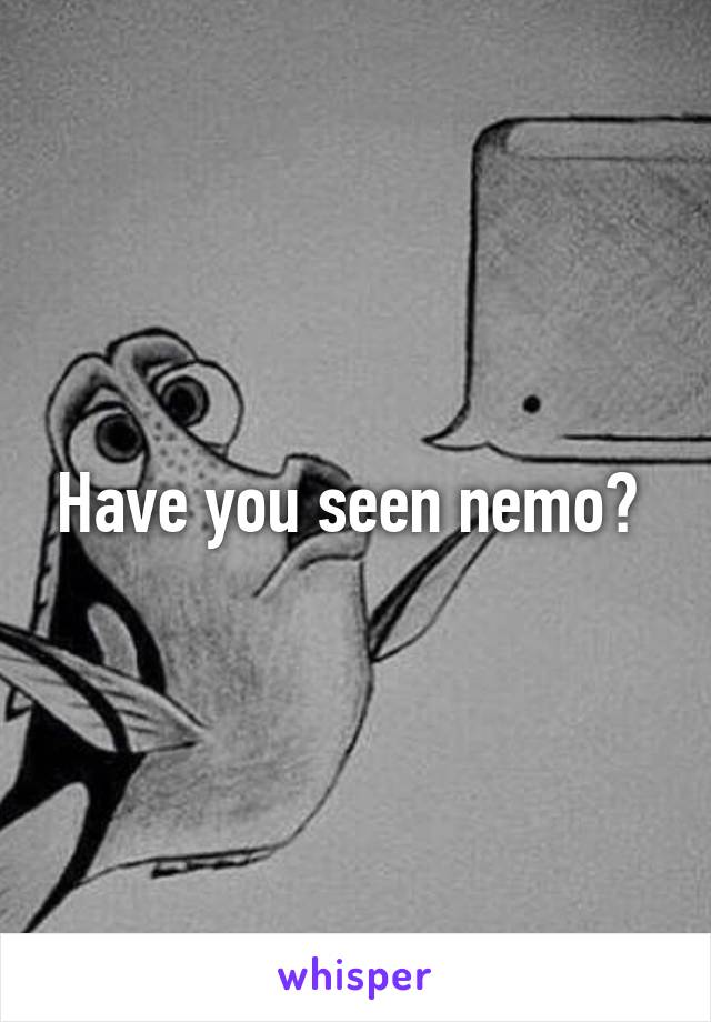 Have you seen nemo? 