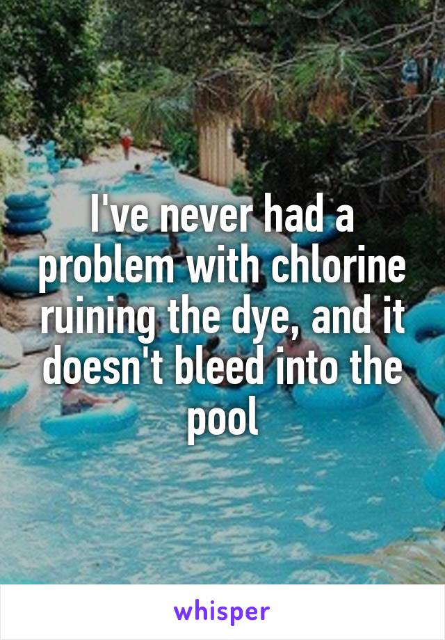 I've never had a problem with chlorine ruining the dye, and it doesn't bleed into the pool