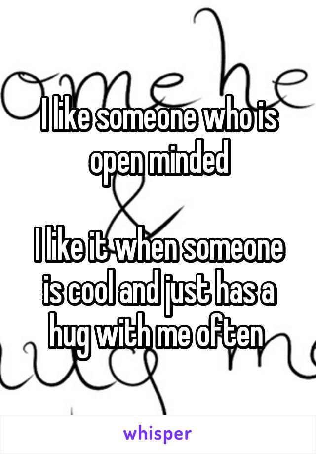 I like someone who is open minded

I like it when someone is cool and just has a hug with me often 