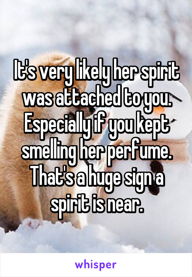 It's very likely her spirit was attached to you. Especially if you kept smelling her perfume. That's a huge sign a spirit is near.