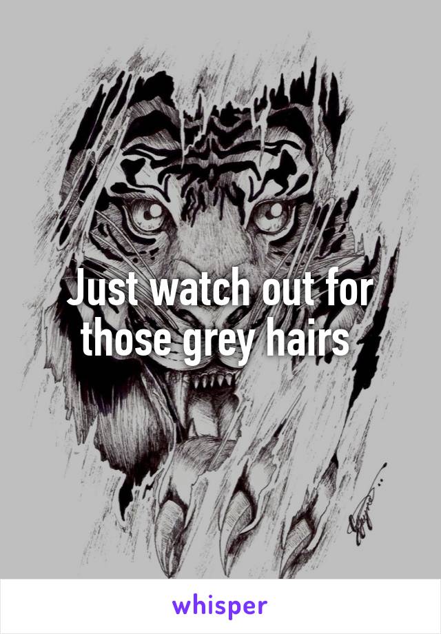 Just watch out for those grey hairs 