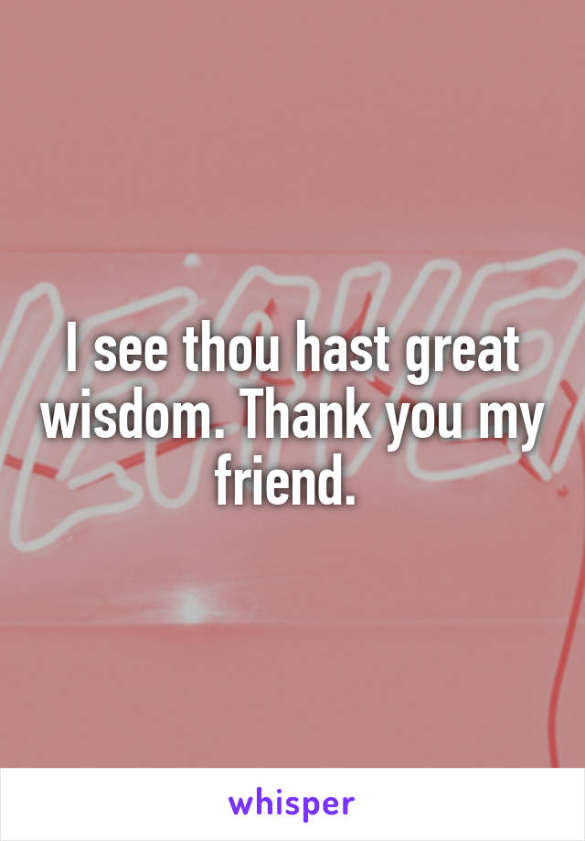 I see thou hast great wisdom. Thank you my friend. 