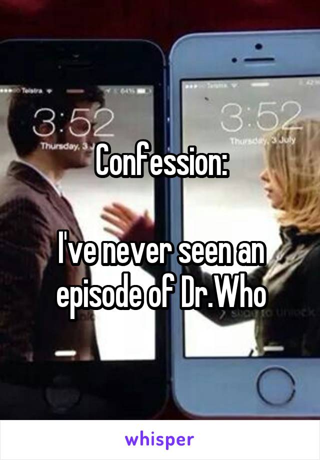 Confession:

I've never seen an episode of Dr.Who