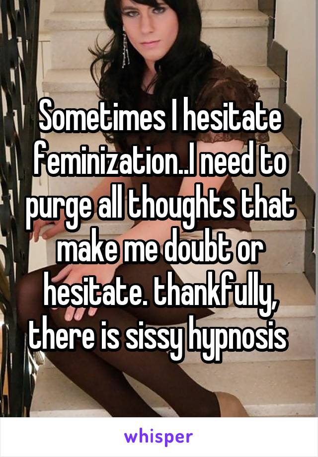 Sometimes I hesitate feminization..I need to purge all thoughts that make me doubt or hesitate. thankfully, there is sissy hypnosis 