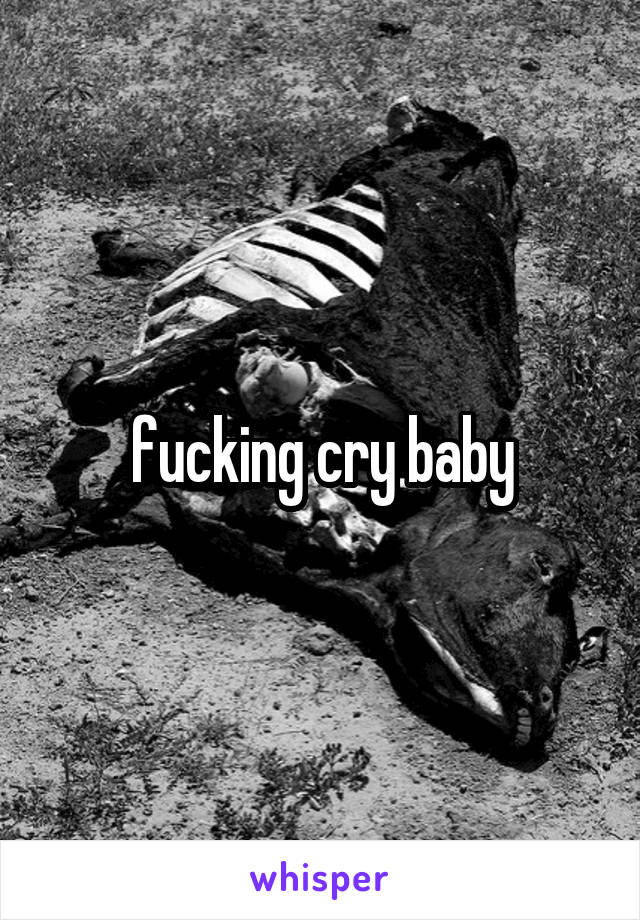 fucking cry baby
