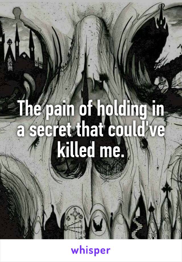 The pain of holding in a secret that could've killed me.
