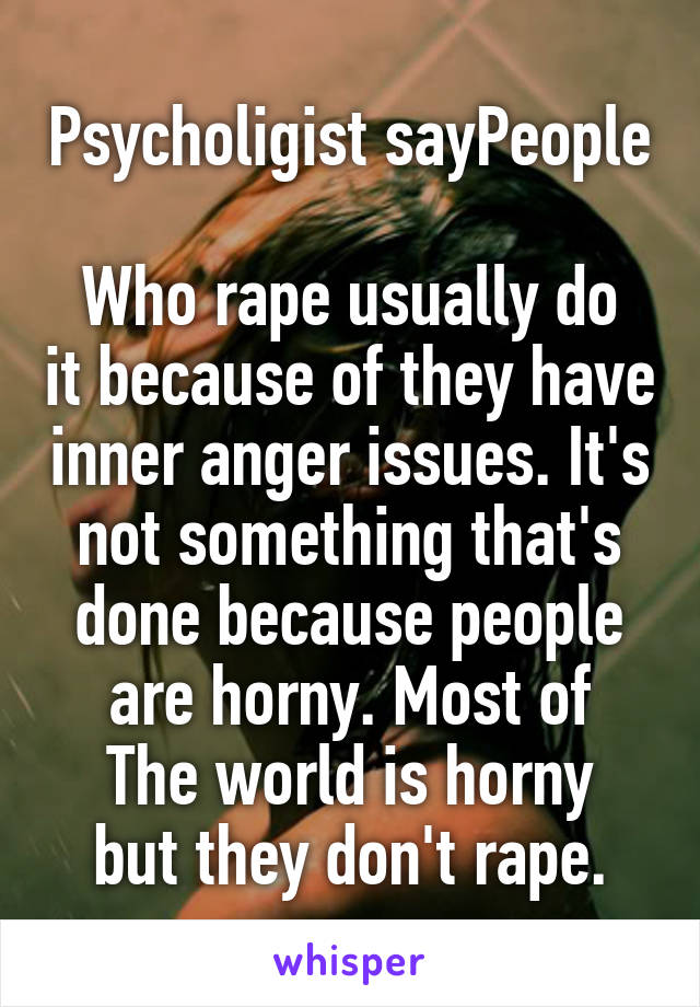 Psycholigist sayPeople 
Who rape usually do it because of they have inner anger issues. It's not something that's done because people are horny. Most of
The world is horny but they don't rape.