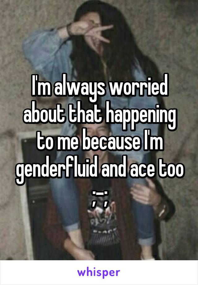 I'm always worried about that happening to me because I'm genderfluid and ace too ;-;