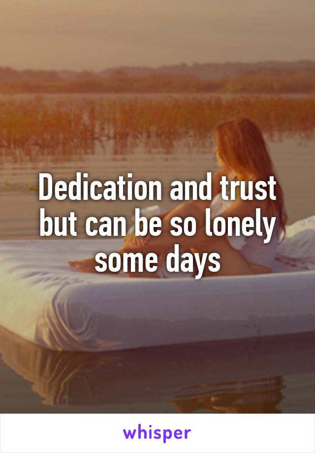 Dedication and trust but can be so lonely some days