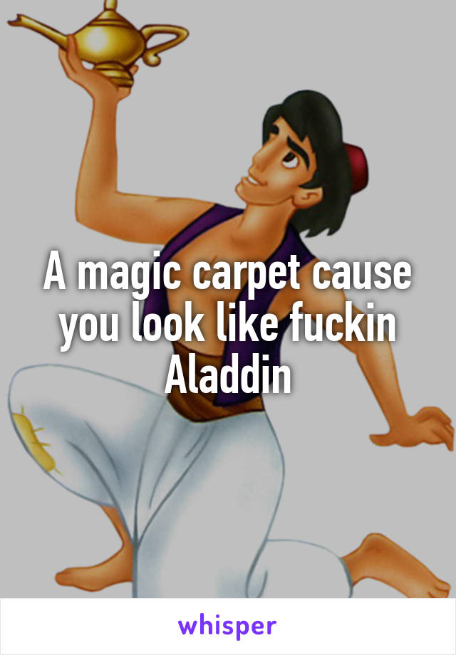 A magic carpet cause you look like fuckin Aladdin