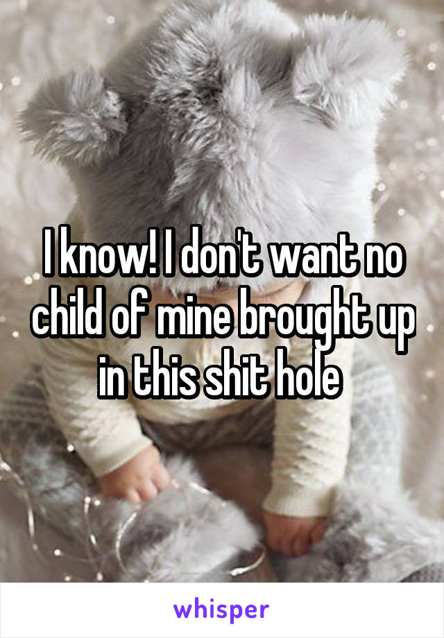 I know! I don't want no child of mine brought up in this shit hole 