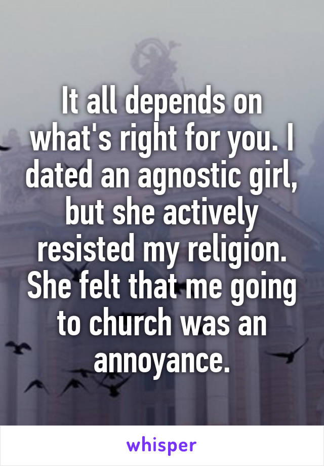 It all depends on what's right for you. I dated an agnostic girl, but she actively resisted my religion. She felt that me going to church was an annoyance.