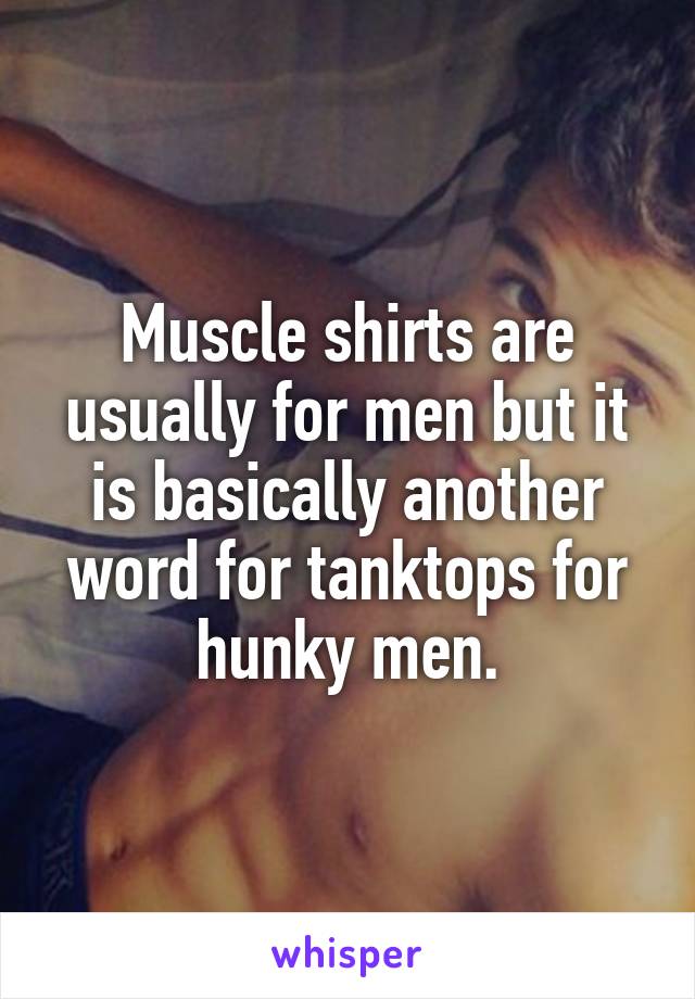 Muscle shirts are usually for men but it is basically another word for tanktops for hunky men.