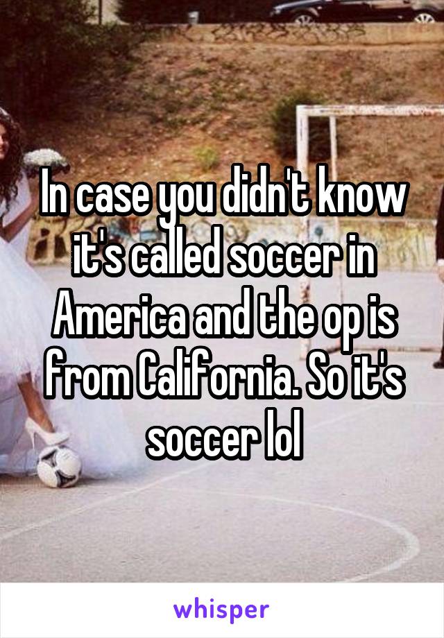 In case you didn't know it's called soccer in America and the op is from California. So it's soccer lol