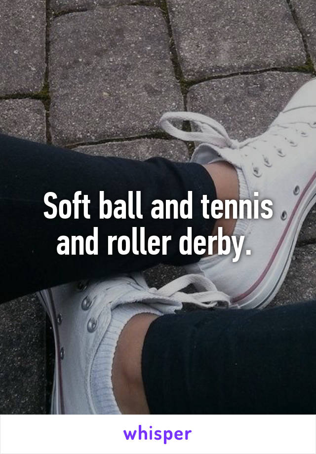 Soft ball and tennis and roller derby. 