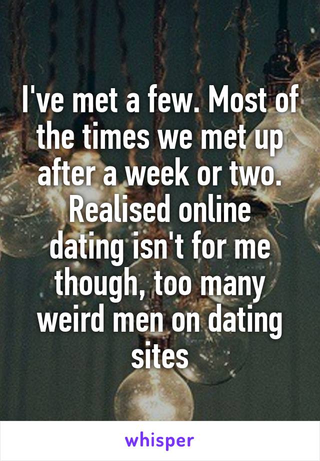 I've met a few. Most of the times we met up after a week or two.
Realised online dating isn't for me though, too many weird men on dating sites