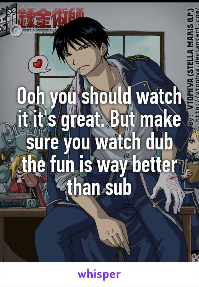 Ooh you should watch it it's great. But make sure you watch dub the fun is way better than sub