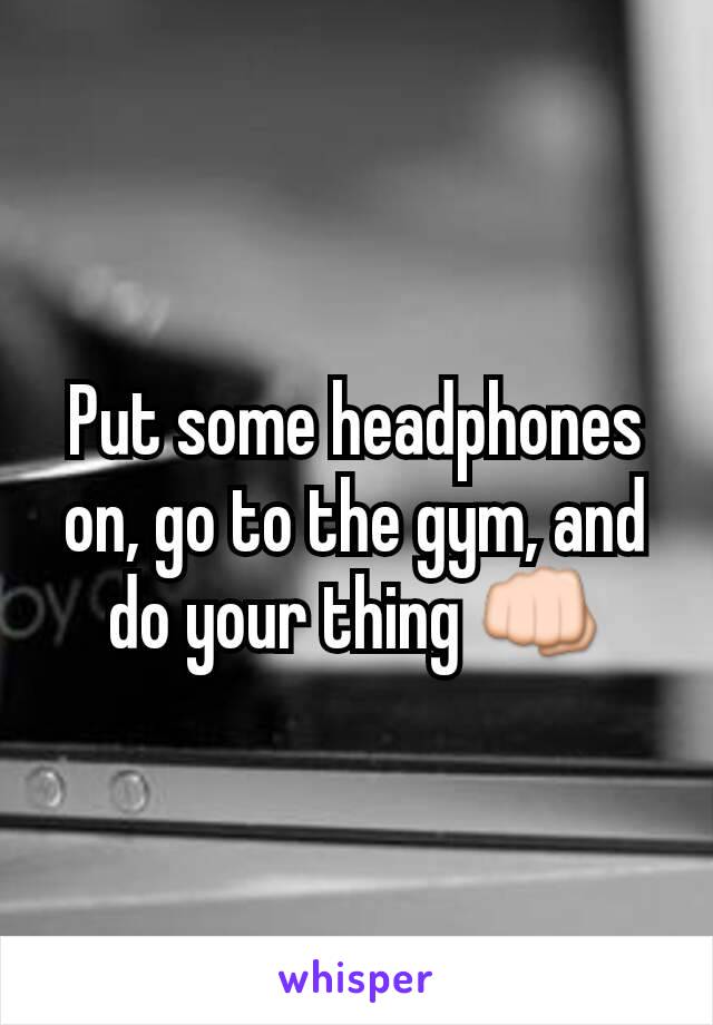 Put some headphones on, go to the gym, and do your thing 👊