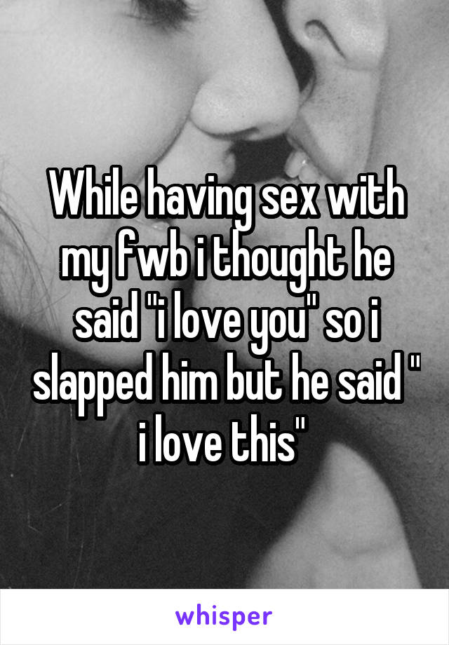 While having sex with my fwb i thought he said "i love you" so i slapped him but he said " i love this" 