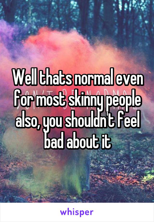 Well thats normal even for most skinny people also, you shouldn't feel bad about it