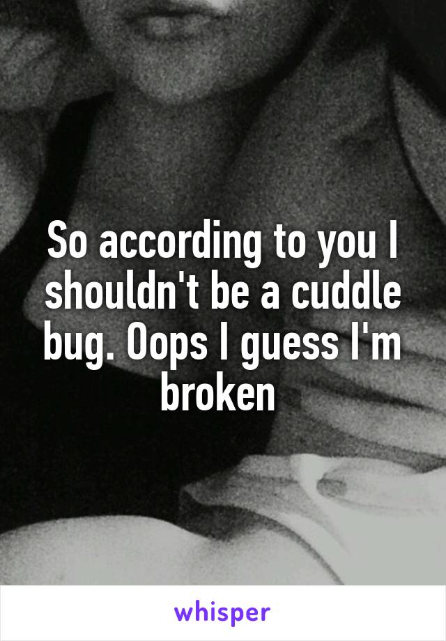 So according to you I shouldn't be a cuddle bug. Oops I guess I'm broken 