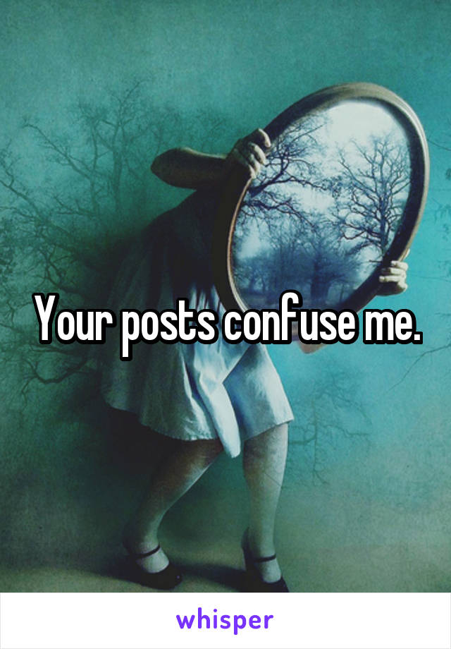 Your posts confuse me.