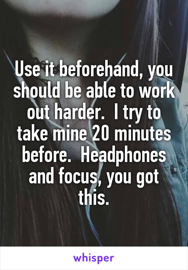 Use it beforehand, you should be able to work out harder.  I try to take mine 20 minutes before.  Headphones and focus, you got this.