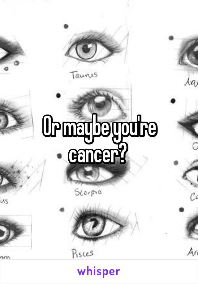 Or maybe you're cancer? 