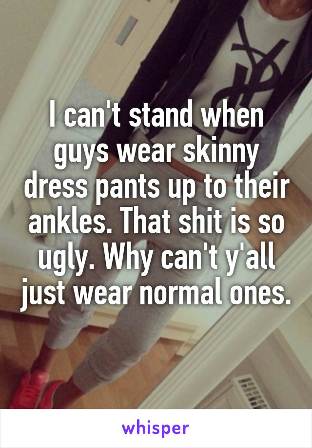 I can't stand when guys wear skinny dress pants up to their ankles. That shit is so ugly. Why can't y'all just wear normal ones. 