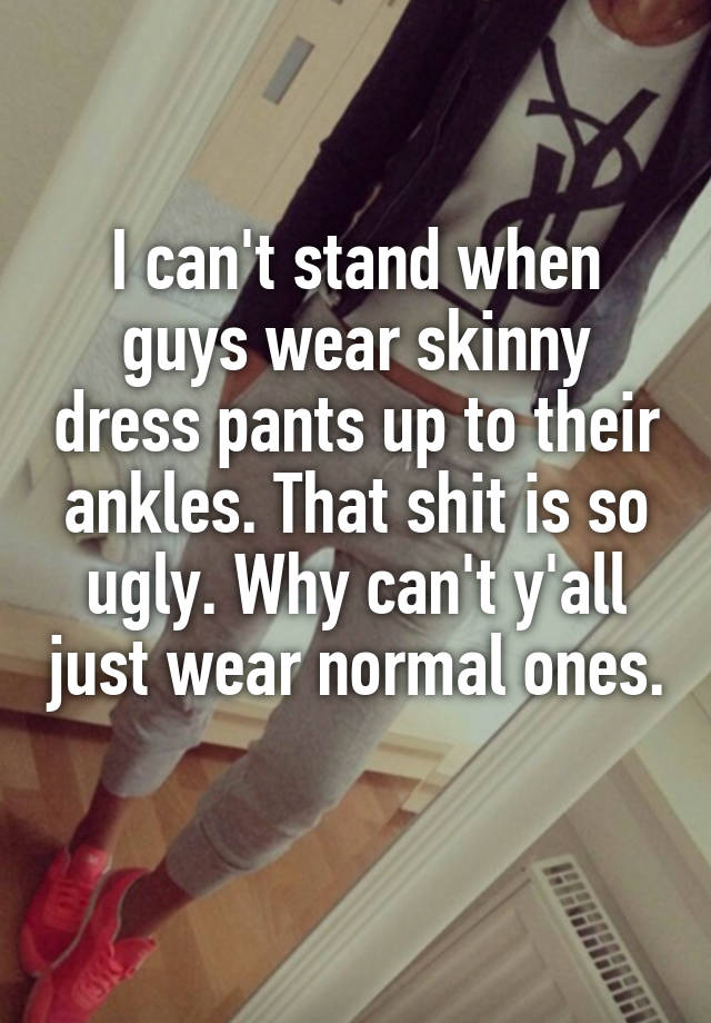 I can't stand when guys wear skinny dress pants up to their ankles. That shit is so ugly. Why can't y'all just wear normal ones. 