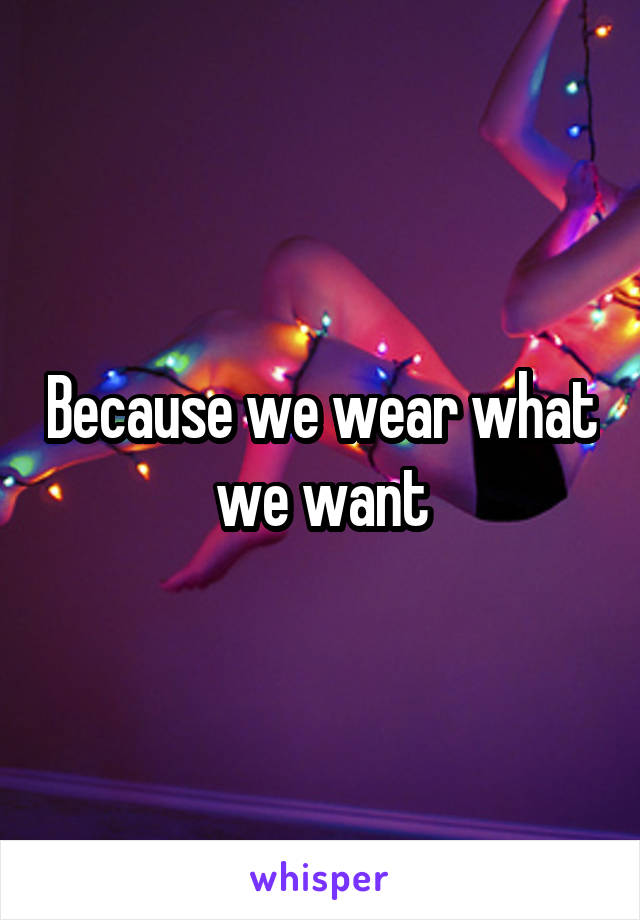 Because we wear what we want