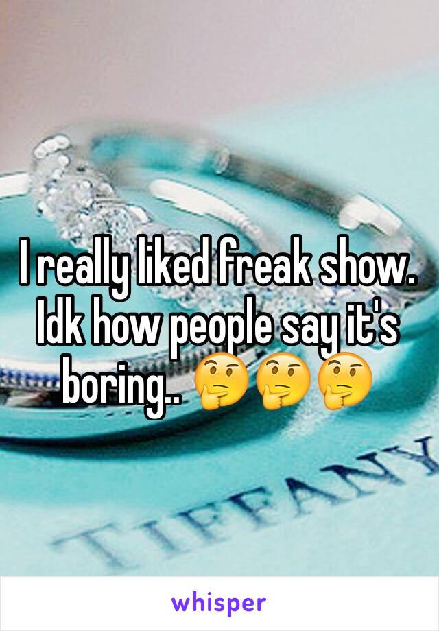 I really liked freak show. Idk how people say it's boring.. 🤔🤔🤔