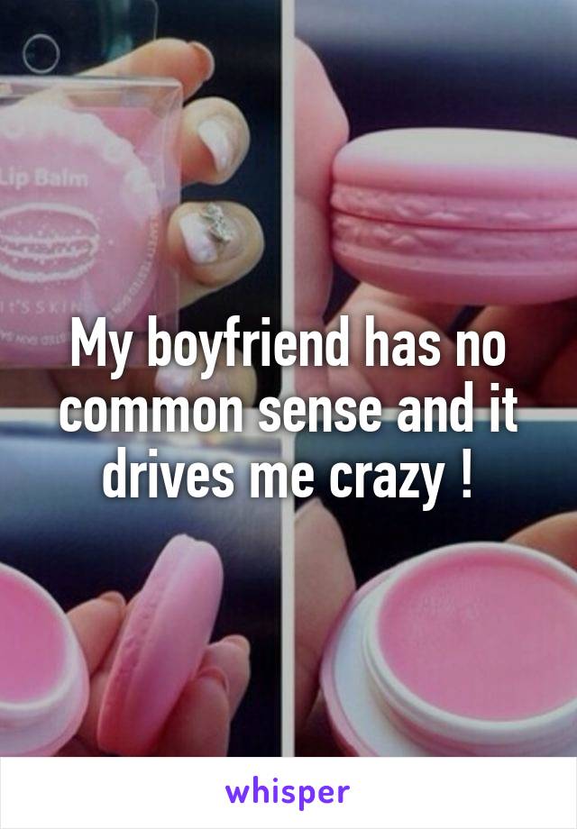 My boyfriend has no common sense and it drives me crazy !
