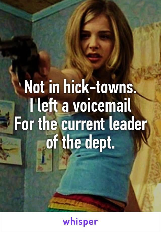 Not in hick-towns.
I left a voicemail
For the current leader of the dept.