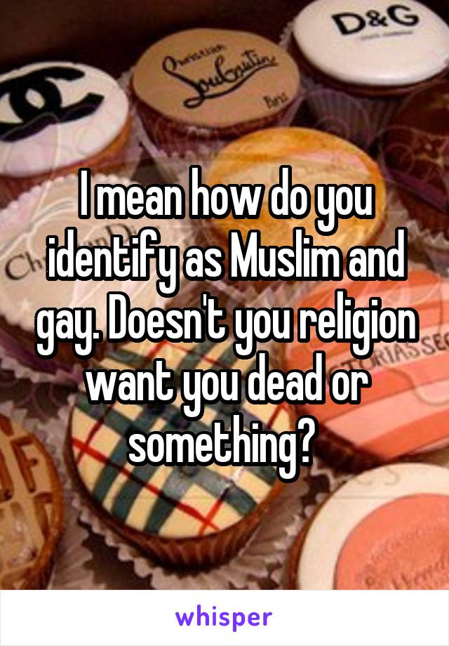 I mean how do you identify as Muslim and gay. Doesn't you religion want you dead or something? 