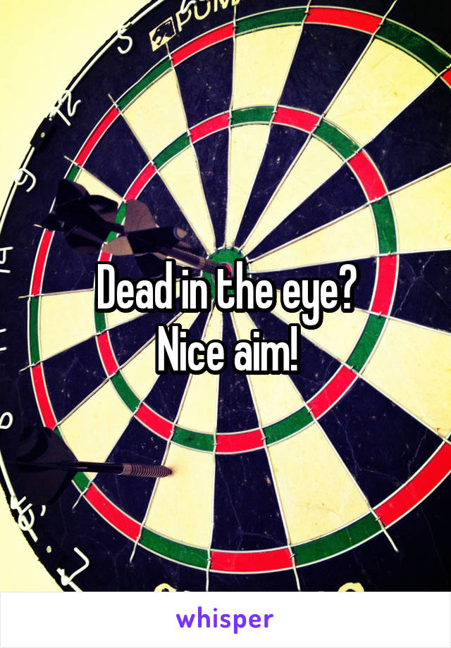 Dead in the eye?
Nice aim!