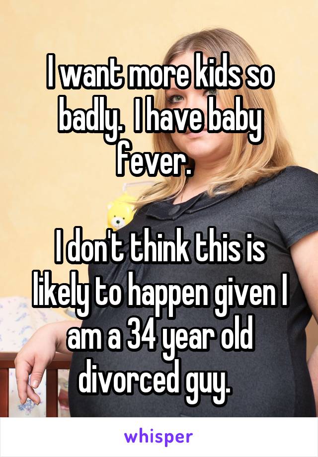 I want more kids so badly.  I have baby fever.  

I don't think this is likely to happen given I am a 34 year old divorced guy.  