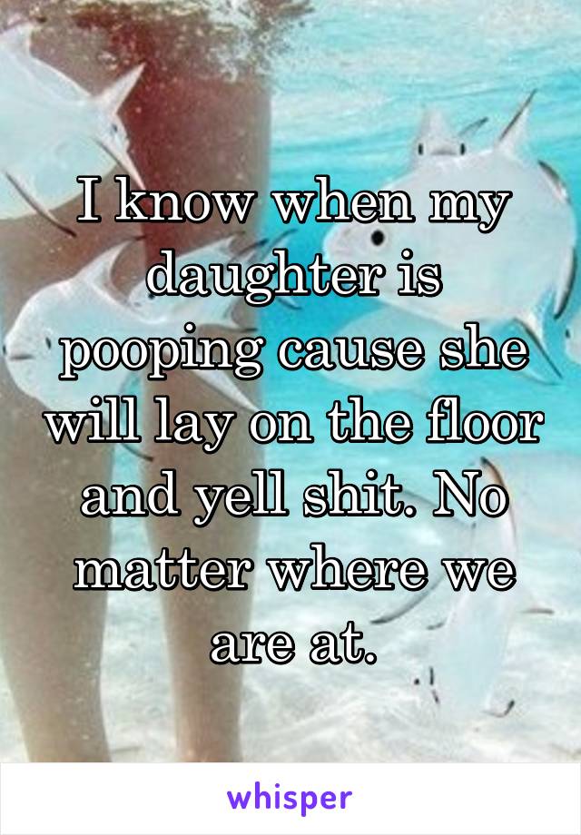 I know when my daughter is pooping cause she will lay on the floor and yell shit. No matter where we are at.