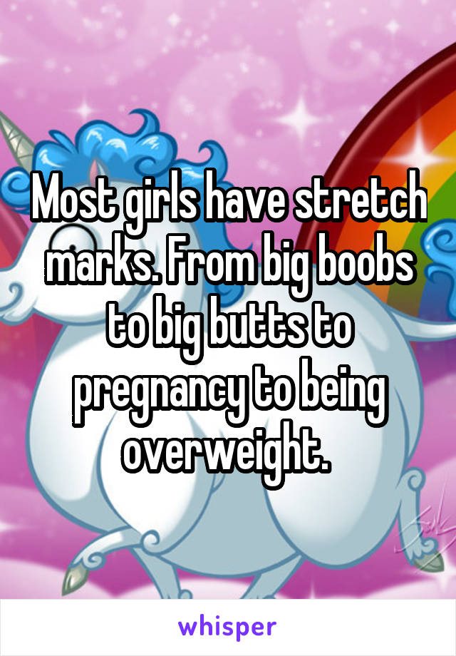 Most girls have stretch marks. From big boobs to big butts to pregnancy to being overweight. 