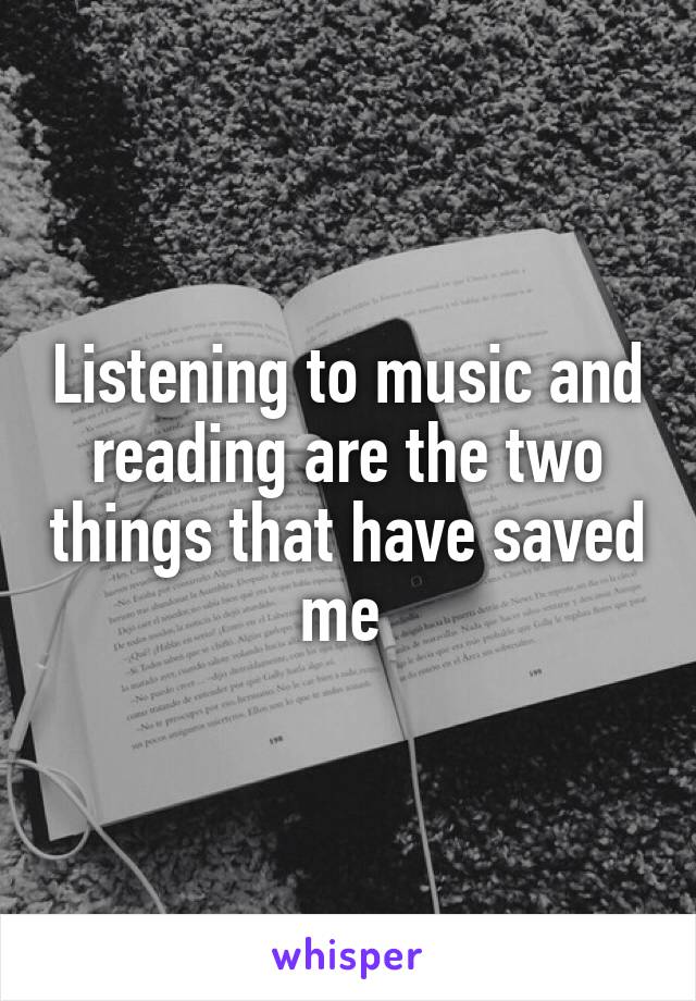 Listening to music and reading are the two things that have saved me 
